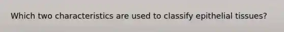 Which two characteristics are used to classify epithelial tissues?