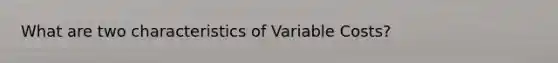 What are two characteristics of Variable Costs?