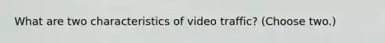 What are two characteristics of video traffic? (Choose two.)