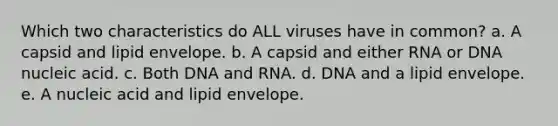 Which two characteristics do ALL viruses have in common? a. A capsid and lipid envelope. b. A capsid and either RNA or DNA nucleic acid. c. Both DNA and RNA. d. DNA and a lipid envelope. e. A nucleic acid and lipid envelope.