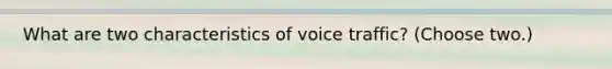 What are two characteristics of voice traffic? (Choose two.)