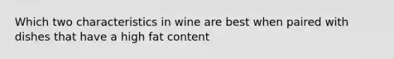 Which two characteristics in wine are best when paired with dishes that have a high fat content