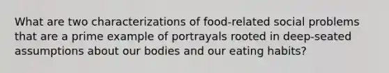 What are two characterizations of food-related social problems that are a prime example of portrayals rooted in deep-seated assumptions about our bodies and our eating habits?