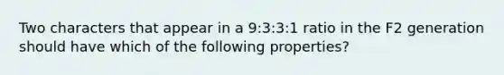 Two characters that appear in a 9:3:3:1 ratio in the F2 generation should have which of the following properties?