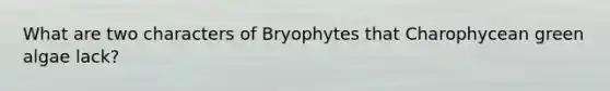 What are two characters of Bryophytes that Charophycean green algae lack?