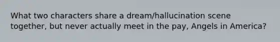 What two characters share a dream/hallucination scene together, but never actually meet in the pay, Angels in America?