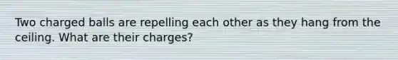 Two charged balls are repelling each other as they hang from the ceiling. What are their charges?