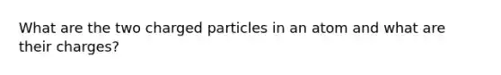 What are the two charged particles in an atom and what are their charges?