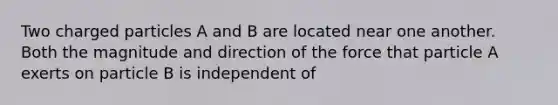 Two charged particles A and B are located near one another. Both the magnitude and direction of the force that particle A exerts on particle B is independent of