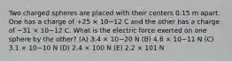 Two charged spheres are placed with their centers 0.15 m apart. One has a charge of +25 × 10−12 C and the other has a charge of −31 × 10−12 C. What is the electric force exerted on one sphere by the other? (A) 3.4 × 10−20 N (B) 4.6 × 10−11 N (C) 3.1 × 10−10 N (D) 2.4 × 100 N (E) 2.2 × 101 N