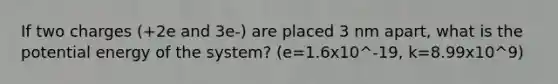 If two charges (+2e and 3e-) are placed 3 nm apart, what is the potential energy of the system? (e=1.6x10^-19, k=8.99x10^9)