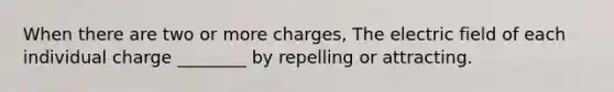 When there are two or more charges, The electric field of each individual charge ________ by repelling or attracting.