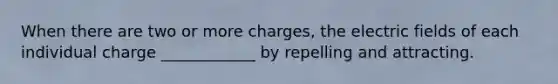 When there are two or more charges, the electric fields of each individual charge ____________ by repelling and attracting.