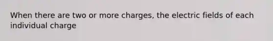 When there are two or more charges, the electric fields of each individual charge