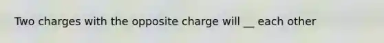 Two charges with the opposite charge will __ each other