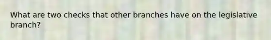 What are two checks that other branches have on the legislative branch?