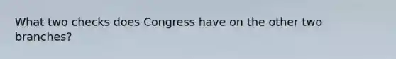 What two checks does Congress have on the other two branches?