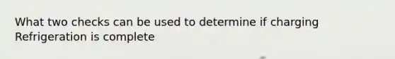 What two checks can be used to determine if charging Refrigeration is complete