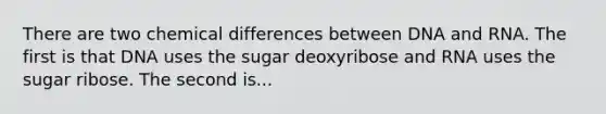 There are two chemical differences between DNA and RNA. The first is that DNA uses the sugar deoxyribose and RNA uses the sugar ribose. The second is...