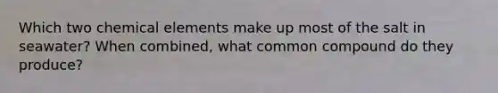 Which two chemical elements make up most of the salt in seawater? When combined, what common compound do they produce?