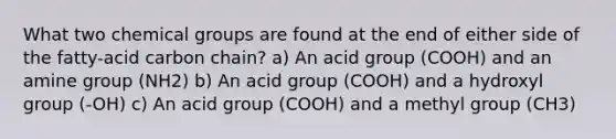 What two chemical groups are found at the end of either side of the fatty-acid carbon chain? a) An acid group (COOH) and an amine group (NH2) b) An acid group (COOH) and a hydroxyl group (-OH) c) An acid group (COOH) and a methyl group (CH3)