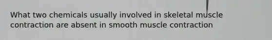 What two chemicals usually involved in skeletal muscle contraction are absent in smooth muscle contraction