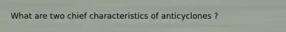 What are two chief characteristics of anticyclones ?