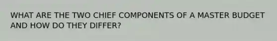 WHAT ARE THE TWO CHIEF COMPONENTS OF A MASTER BUDGET AND HOW DO THEY DIFFER?