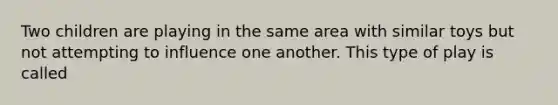 Two children are playing in the same area with similar toys but not attempting to influence one another. This type of play is called