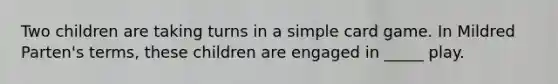 Two children are taking turns in a simple card game. In Mildred Parten's terms, these children are engaged in _____ play.