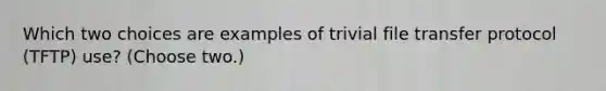 Which two choices are examples of trivial file transfer protocol (TFTP) use? (Choose two.)