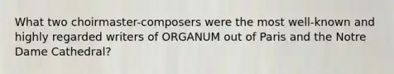 What two choirmaster-composers were the most well-known and highly regarded writers of ORGANUM out of Paris and the Notre Dame Cathedral?