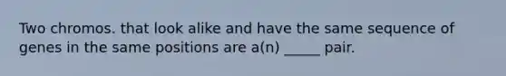 Two chromos. that look alike and have the same sequence of genes in the same positions are a(n) _____ pair.