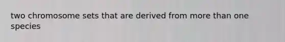 two chromosome sets that are derived from more than one species