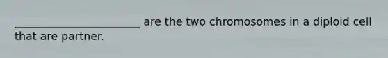 _______________________ are the two chromosomes in a diploid cell that are partner.