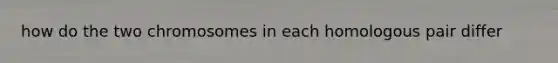 how do the two chromosomes in each homologous pair differ