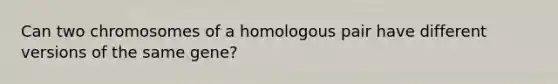 Can two chromosomes of a homologous pair have different versions of the same gene?