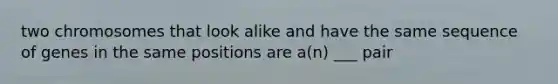 two chromosomes that look alike and have the same sequence of genes in the same positions are a(n) ___ pair