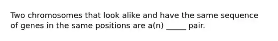 Two chromosomes that look alike and have the same sequence of genes in the same positions are a(n) _____ pair.