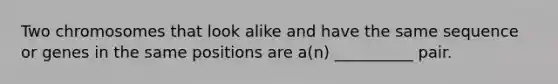 Two chromosomes that look alike and have the same sequence or genes in the same positions are a(n) __________ pair.