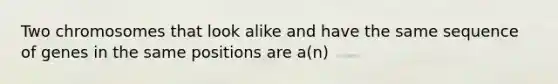 Two chromosomes that look alike and have the same sequence of genes in the same positions are a(n)