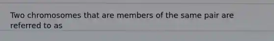 Two chromosomes that are members of the same pair are referred to as