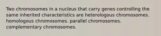 Two chromosomes in a nucleus that carry genes controlling the same inherited characteristics are heterologous chromosomes. homologous chromosomes. parallel chromosomes. complementary chromosomes.