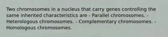 Two chromosomes in a nucleus that carry genes controlling the same inherited characteristics are - Parallel chromosomes. - Heterologous chromosomes. - Complementary chromosomes. - Homologous chromosomes.