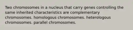 Two chromosomes in a nucleus that carry genes controlling the same inherited characteristics are complementary chromosomes. homologous chromosomes. heterologous chromosomes. parallel chromosomes.