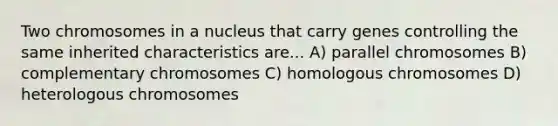 Two chromosomes in a nucleus that carry genes controlling the same inherited characteristics are... A) parallel chromosomes B) complementary chromosomes C) homologous chromosomes D) heterologous chromosomes