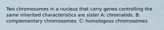 Two chromosomes in a nucleus that carry genes controlling the same inherited characteristics are sister A: chromatids. B: complementary chromosomes. C: homologous chromosomes