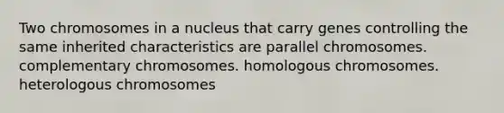 Two chromosomes in a nucleus that carry genes controlling the same inherited characteristics are parallel chromosomes. complementary chromosomes. homologous chromosomes. heterologous chromosomes