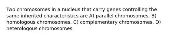 Two chromosomes in a nucleus that carry genes controlling the same inherited characteristics are A) parallel chromosomes. B) homologous chromosomes. C) complementary chromosomes. D) heterologous chromosomes.