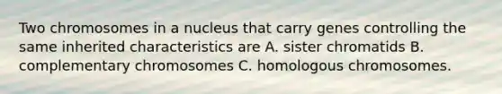 Two chromosomes in a nucleus that carry genes controlling the same inherited characteristics are A. sister chromatids B. complementary chromosomes C. homologous chromosomes.